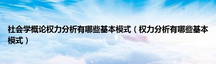 社會(huì)學(xué)概論權(quán)力分析有哪些基本模式（權(quán)力分析有哪些基本模式）