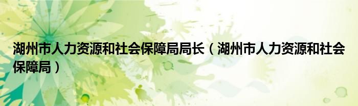 湖州市人力資源和社會保障局局長（湖州市人力資源和社會保障局）