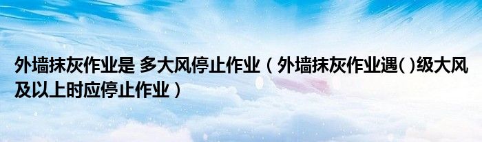 外墻抹灰作業(yè)是 多大風停止作業(yè)（外墻抹灰作業(yè)遇( )級大風及以上時應停止作業(yè)）