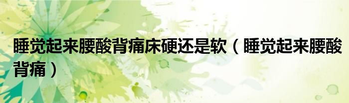 睡覺起來腰酸背痛床硬還是軟（睡覺起來腰酸背痛）