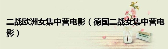 二戰(zhàn)歐洲女集中營電影（德國二戰(zhàn)女集中營電影）