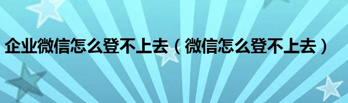 企業(yè)微信怎么登不上去（微信怎么登不上去）