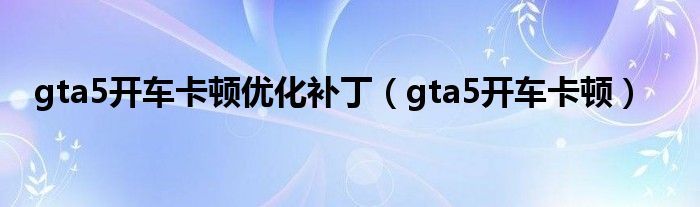gta5開車卡頓優(yōu)化補(bǔ)?。╣ta5開車卡頓）