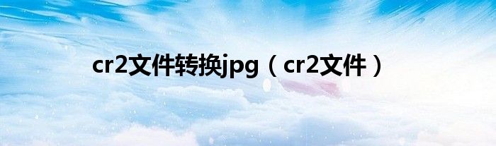 cr2文件轉(zhuǎn)換jpg（cr2文件）