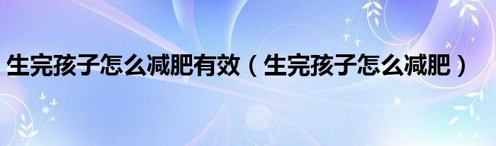 生完孩子怎么減肥有效（生完孩子怎么減肥）