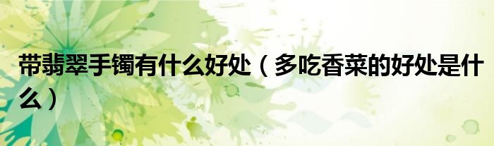 帶翡翠手鐲有什么好處（多吃香菜的好處是什么）
