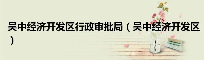 吳中經(jīng)濟(jì)開發(fā)區(qū)行政審批局（吳中經(jīng)濟(jì)開發(fā)區(qū)）