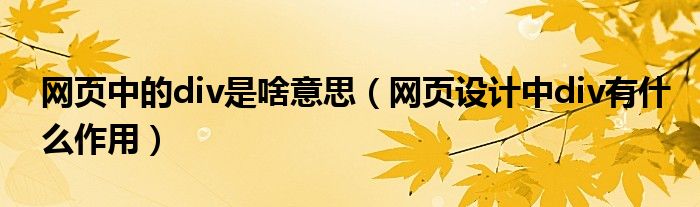 網(wǎng)頁中的div是啥意思（網(wǎng)頁設(shè)計中div有什么作用）