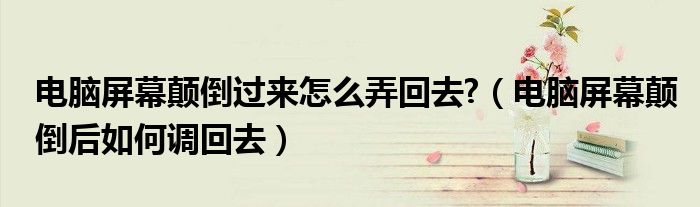 電腦屏幕顛倒過(guò)來(lái)怎么弄回去?（電腦屏幕顛倒后如何調(diào)回去）