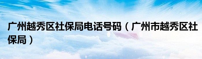 廣州越秀區(qū)社保局電話號(hào)碼（廣州市越秀區(qū)社保局）