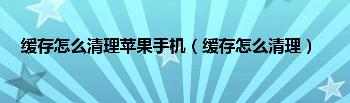緩存怎么清理蘋果手機(jī)（緩存怎么清理）
