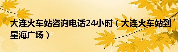 大連火車(chē)站咨詢(xún)電話(huà)24小時(shí)（大連火車(chē)站到星海廣場(chǎng)）