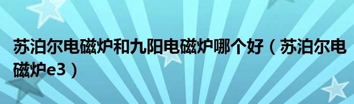 蘇泊爾電磁爐和九陽電磁爐哪個好（蘇泊爾電磁爐e3）