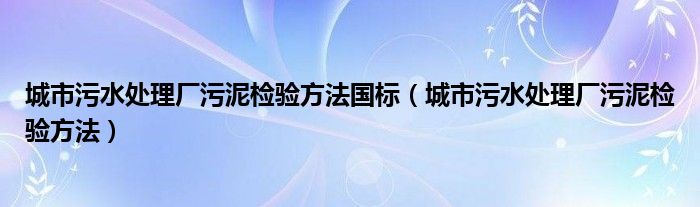 城市污水處理廠污泥檢驗(yàn)方法國(guó)標(biāo)（城市污水處理廠污泥檢驗(yàn)方法）