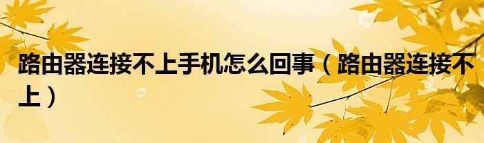 路由器連接不上手機怎么回事（路由器連接不上）