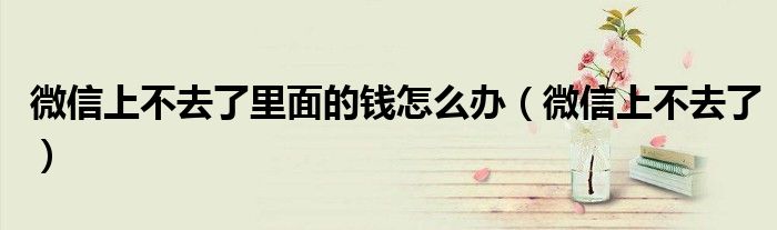 微信上不去了里面的錢怎么辦（微信上不去了）