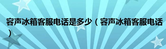 容聲冰箱客服電話是多少（容聲冰箱客服電話）