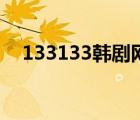 133133韓劇網(wǎng)電視劇（133133韓劇網(wǎng)）