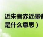 近朱者赤近墨者黑議論文（近朱者赤近墨者黑是什么意思）