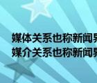 媒體關(guān)系也稱新聞界關(guān)系是指組織與新聞傳媒機(jī)構(gòu)的關(guān)系（媒介關(guān)系也稱新聞界關(guān)系是指組織與新聞傳媒機(jī)構(gòu)的關(guān)系）