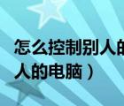 怎么控制別人的電腦還不被發(fā)現(xiàn)（怎么控制別人的電腦）