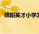 綿陽英才小學(xué)怎么樣（綿陽英才小學(xué)官網(wǎng)）