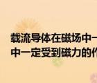 載流導(dǎo)體在磁場中一定受磁場力的作用嗎（載流導(dǎo)體在磁場中一定受到磁力的作用）