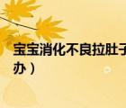 寶寶消化不良拉肚子怎么辦才好（寶寶消化不良拉肚子怎么辦）