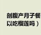 剖腹產(chǎn)月子餐30天食譜表（剖腹產(chǎn)坐月子可以吃榴蓮嗎）