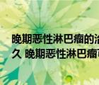 晚期惡性淋巴瘤的治療以()為主（晚期惡性淋巴瘤還能活多久 晚期惡性淋巴瘤可以活多長(zhǎng)時(shí)間）