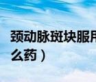 頸動脈斑塊服用哪種他汀好（頸動脈斑塊吃什么藥）