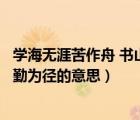 學海無涯苦作舟 書山有路勤為徑（學海無涯苦作舟書山有路勤為徑的意思）