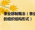 事業(yè)部制概念（事業(yè)部制是一種分級管理分級核算自負盈虧的組織結構形式）