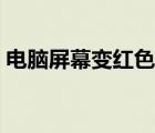 電腦屏幕變紅色是怎么回事（電腦屏幕變色）