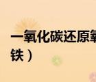 一氧化碳還原氧化鐵步驟（一氧化碳還原氧化鐵）