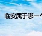 臨安屬于哪一個(gè)?。ㄕ憬R安屬于哪個(gè)市）