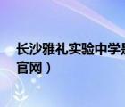 長(zhǎng)沙雅禮實(shí)驗(yàn)中學(xué)是最好的學(xué)校嗎?（長(zhǎng)沙市雅禮實(shí)驗(yàn)中學(xué)官網(wǎng)）