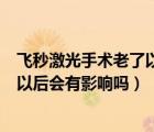 飛秒激光手術(shù)老了以后會有影響嗎視頻（飛秒激光手術(shù)老了以后會有影響嗎）