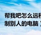 幫我吧怎么遠(yuǎn)程控制別人的電腦（怎么遠(yuǎn)程控制別人的電腦）