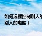 如何遠程控制別人的電腦而且不被別人發(fā)現(xiàn)（如何遠程控制別人的電腦）