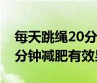 每天跳繩20分鐘能鍛煉身體嗎（每天跳繩20分鐘減肥有效果嗎）