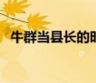 牛群當(dāng)縣長(zhǎng)的時(shí)候出什么事（牛群當(dāng)縣長(zhǎng)）