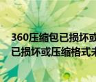 360壓縮包已損壞或壓縮格式未知無法打開怎么辦（壓縮包已損壞或壓縮格式未知怎么辦）