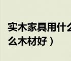 實(shí)木家具用什么材料性價(jià)比高（實(shí)木家具用什么木材好）