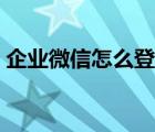 企業(yè)微信怎么登不上去（微信怎么登不上去）