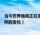 當今世界格局正在發(fā)生深刻變化（當前世界格局正在經(jīng)歷怎樣的變化）