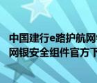 中國(guó)建行e路護(hù)航網(wǎng)銀安全組件官方下載安裝（建行e路護(hù)航網(wǎng)銀安全組件官方下載）