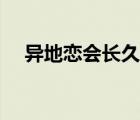 異地戀會(huì)長久嗎作文（異地戀會(huì)長久嗎）