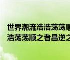 世界潮流浩浩蕩蕩順之者昌逆之者亡是誰說的（世界潮流浩浩蕩蕩順之者昌逆之者亡）