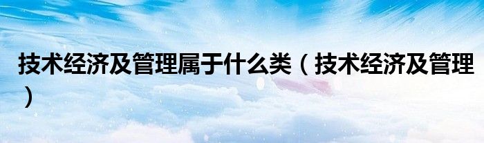 技術(shù)經(jīng)濟(jì)及管理屬于什么類(lèi)（技術(shù)經(jīng)濟(jì)及管理）